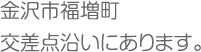 金沢市福増町交差点沿いにあります。